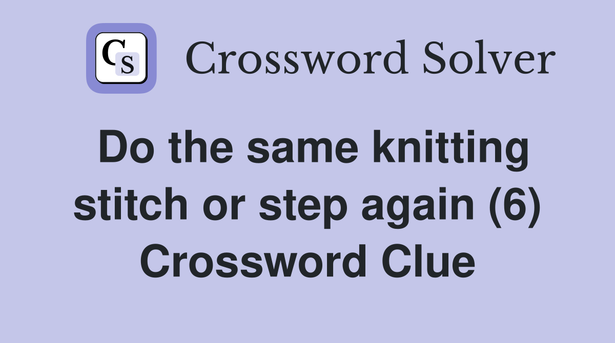 Do the same knitting stitch or step again (6) Crossword Clue