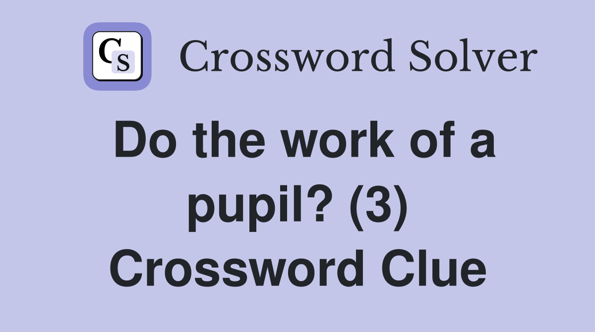 Do the work of a pupil? (3) Crossword Clue