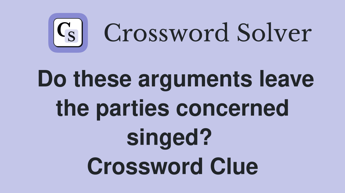 Do these arguments leave the parties concerned singed?  Crossword Clue