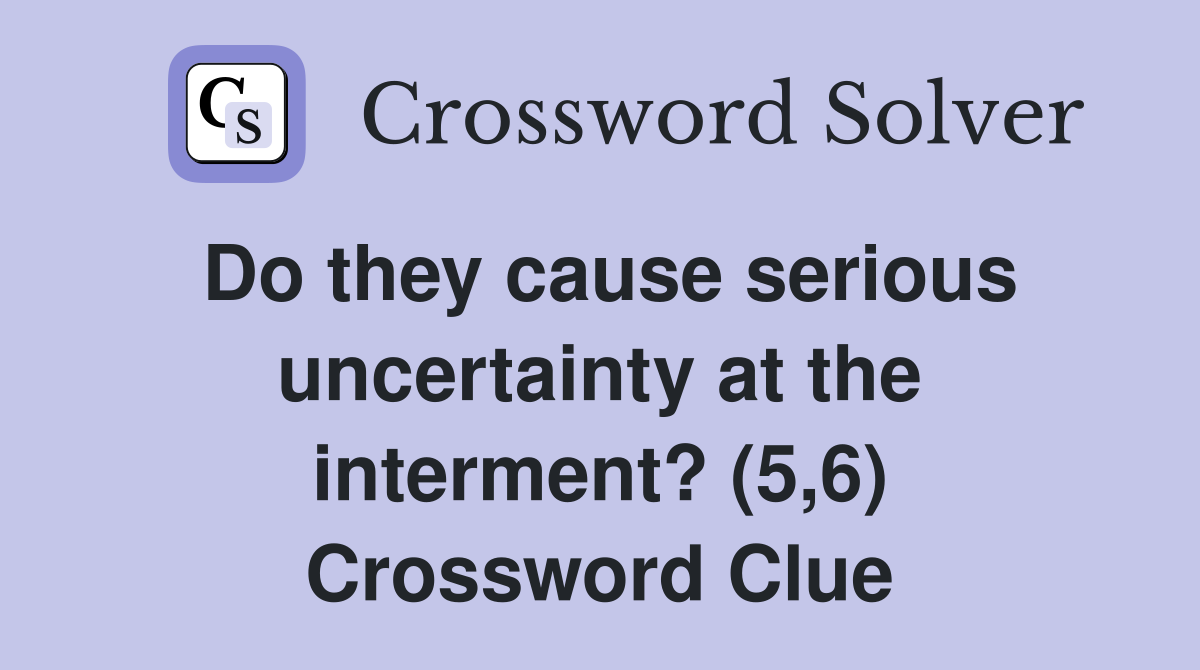 Do they cause serious uncertainty at the interment? (5,6) Crossword Clue