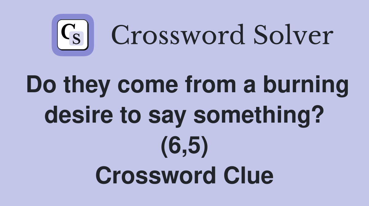 Do they come from a burning desire to say something? (6,5) Crossword Clue