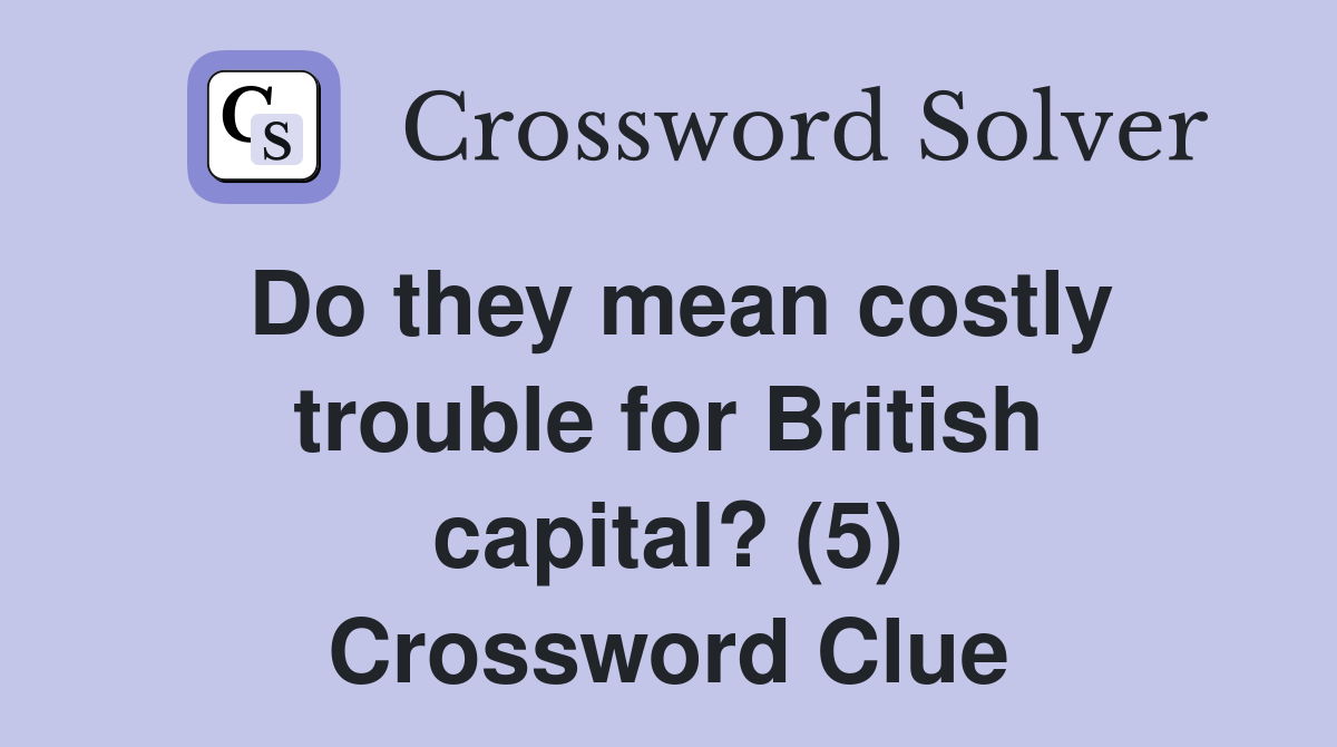 Do they mean costly trouble for British capital? (5) Crossword Clue