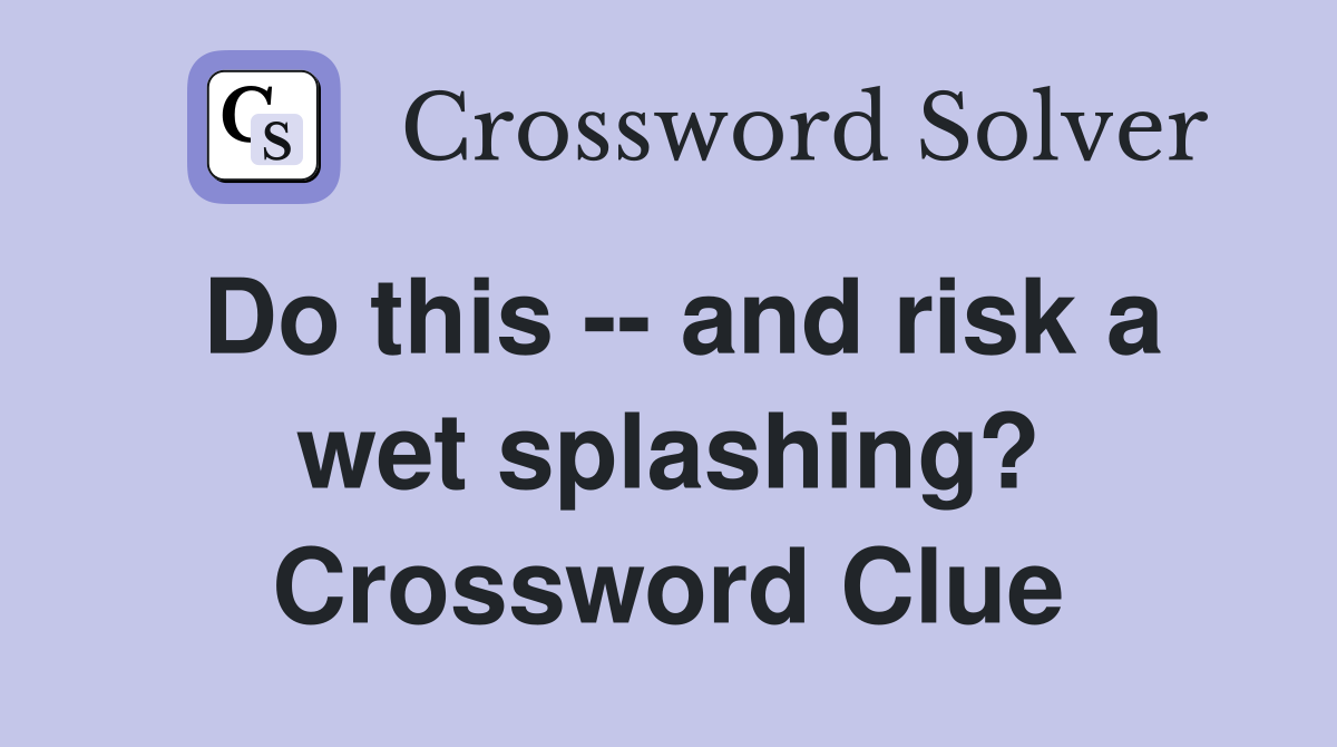 Do this -- and risk a wet splashing? Crossword Clue