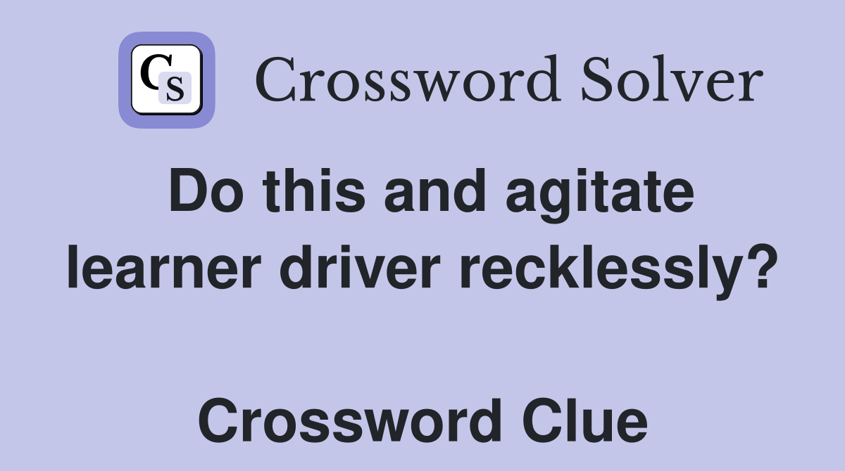 Do this and agitate learner driver recklessly?  Crossword Clue
