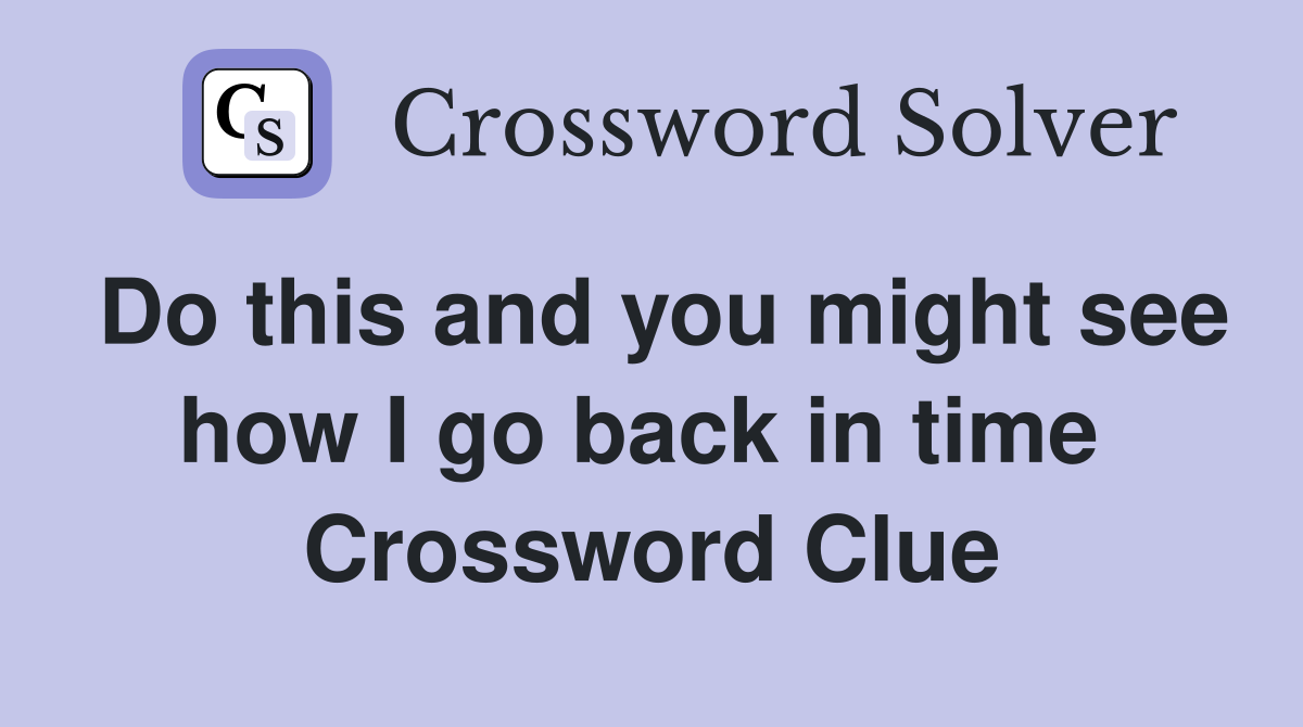Do this and you might see how I go back in time  Crossword Clue
