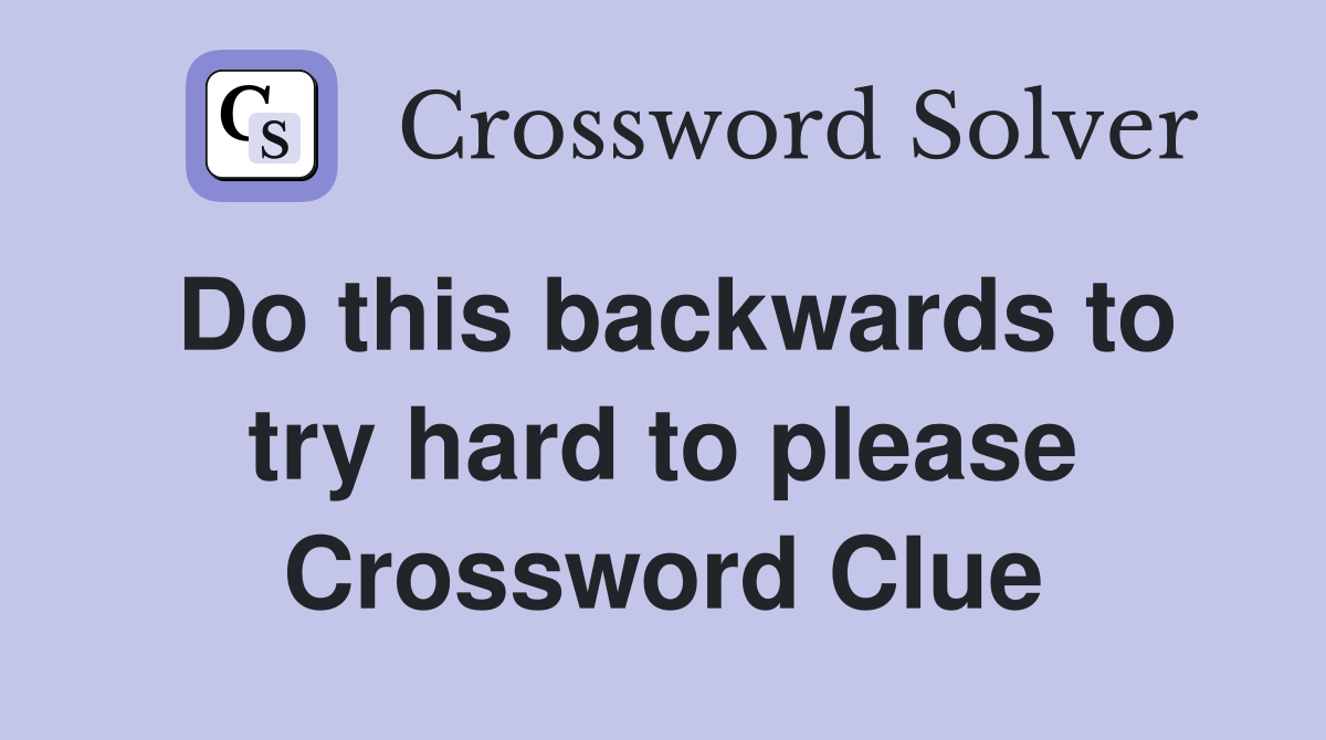 Do this backwards to try hard to please Crossword Clue