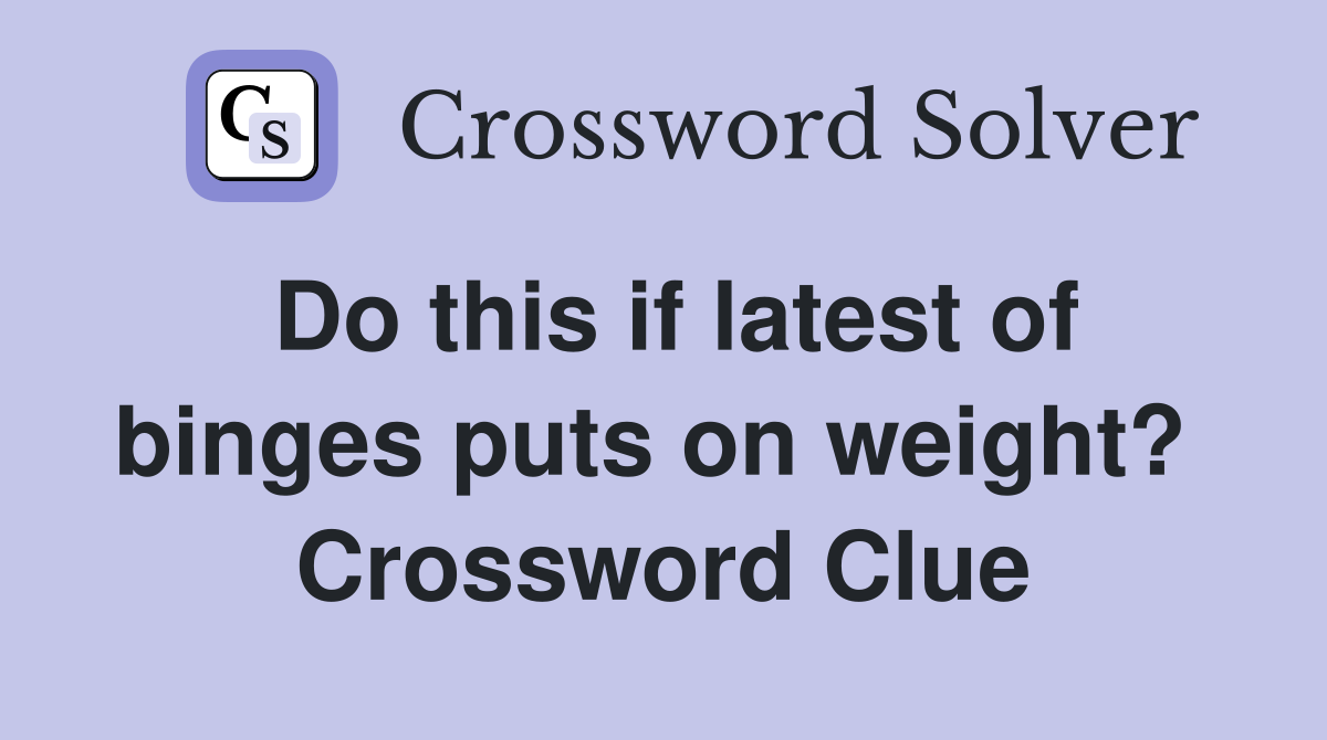 Do this if latest of binges puts on weight?  Crossword Clue