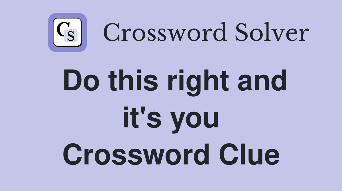 Do this right and it's you Crossword Clue