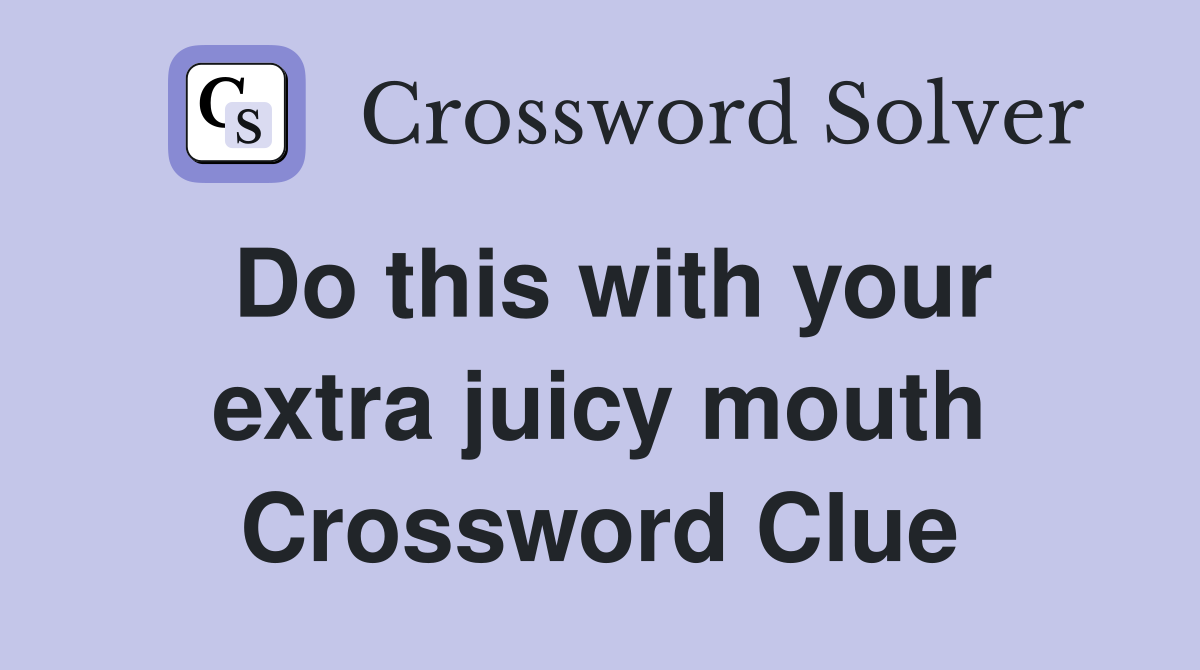 Do this with your extra juicy mouth Crossword Clue