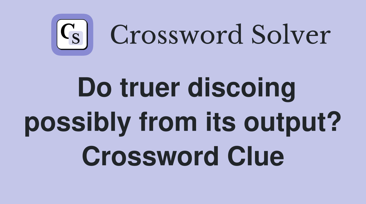 Do truer discoing possibly from its output? Crossword Clue