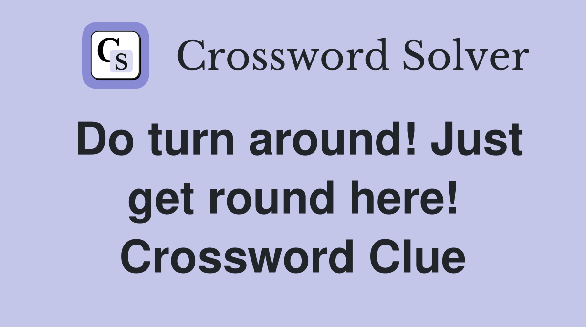 Do turn around! Just get round here! Crossword Clue
