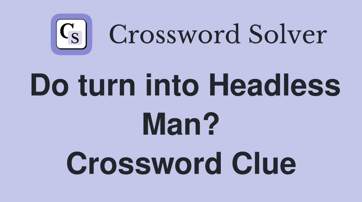 Do turn into Headless Man? Crossword Clue