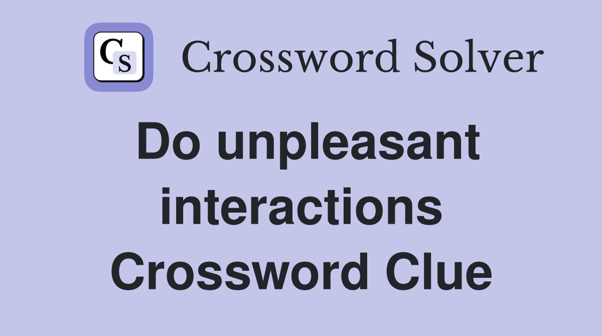 Do unpleasant interactions Crossword Clue