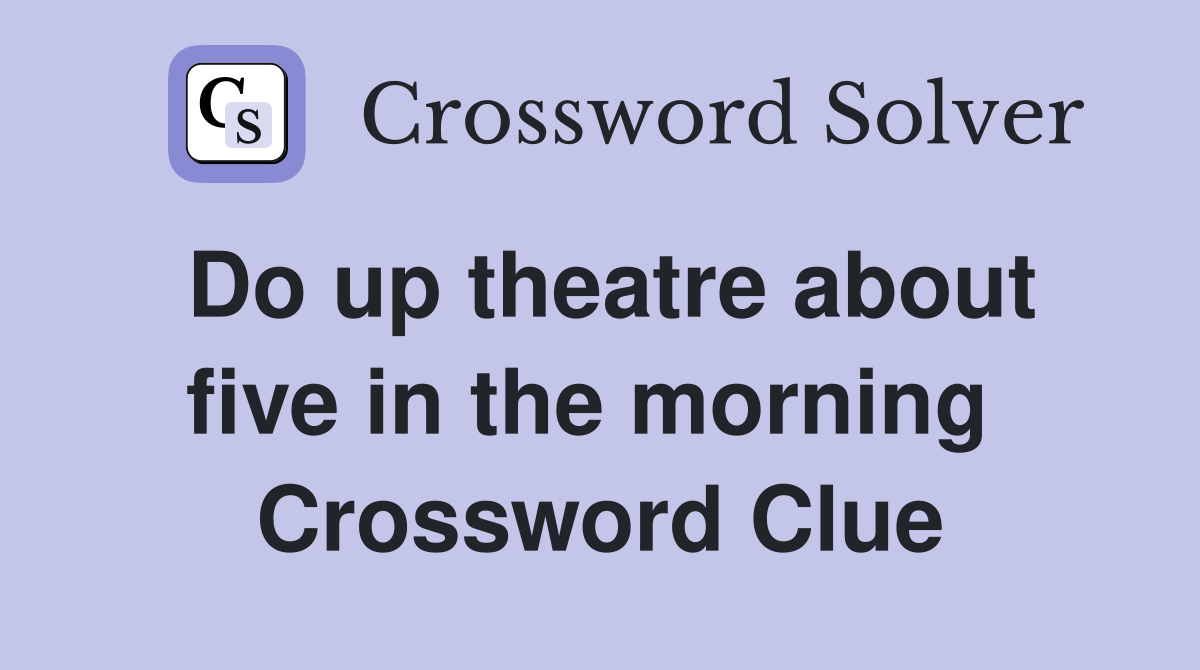 Do up theatre about five in the morning  Crossword Clue