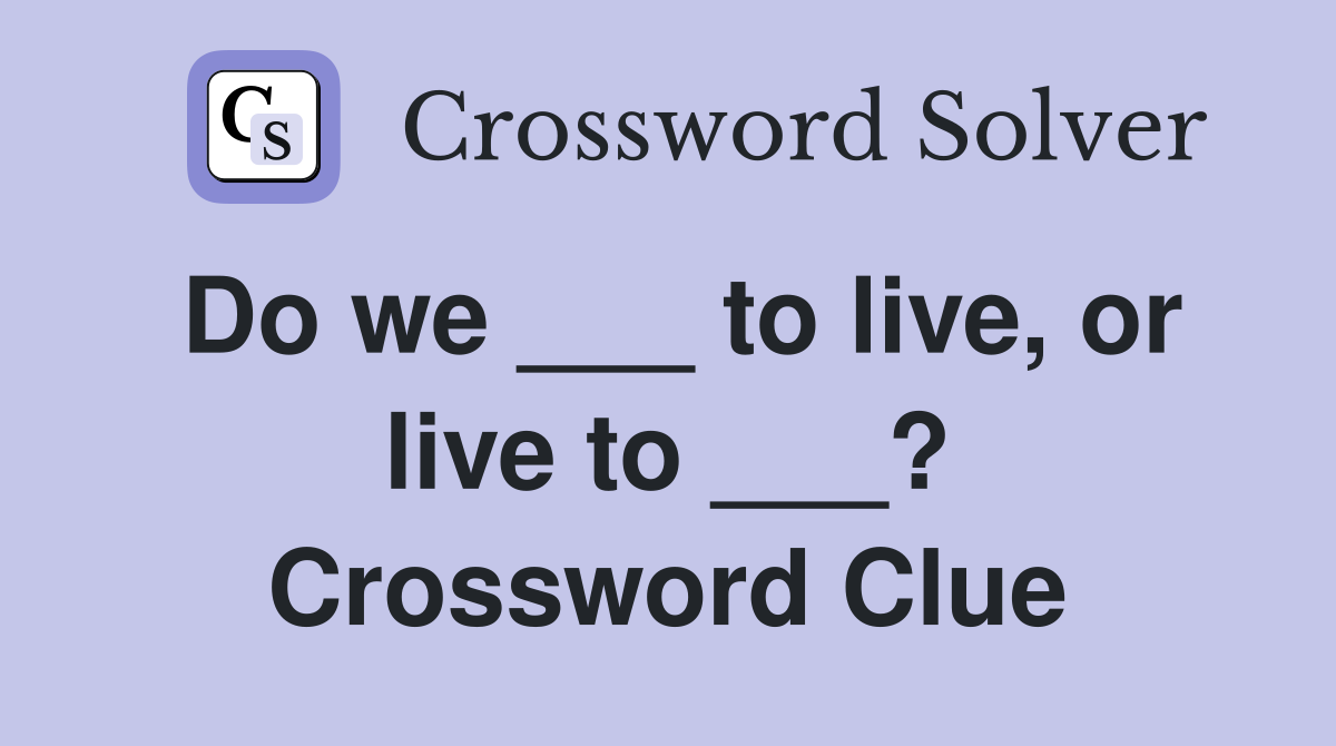 Do we ___ to live, or live to ___? Crossword Clue