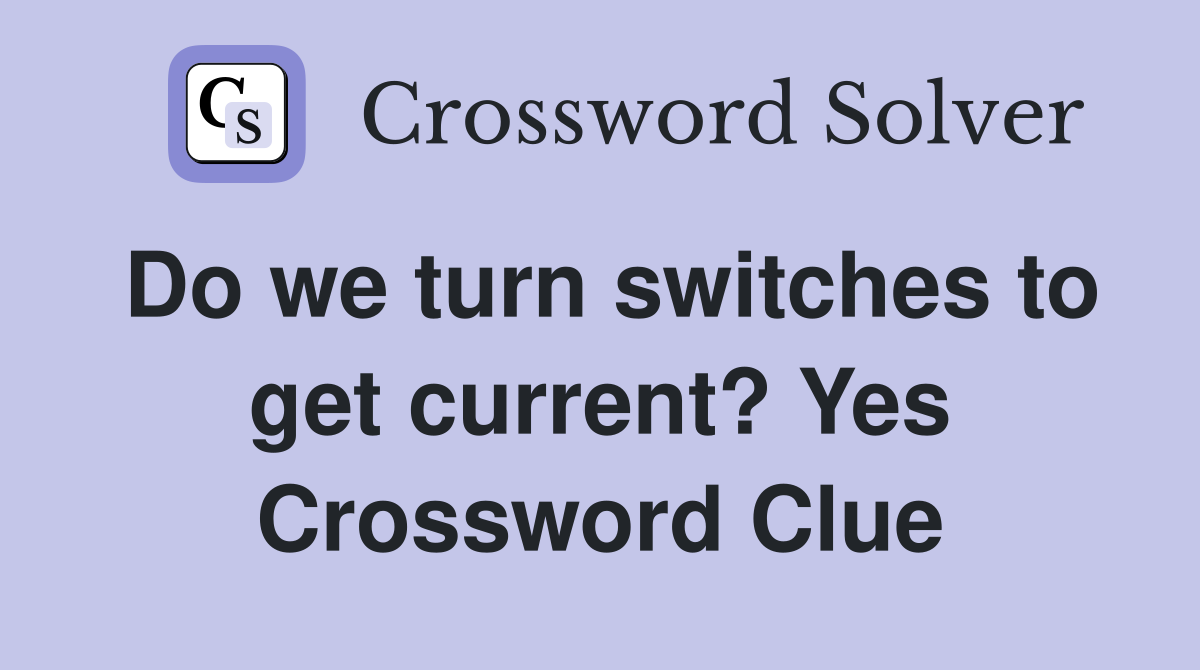Do we turn switches to get current? Yes Crossword Clue