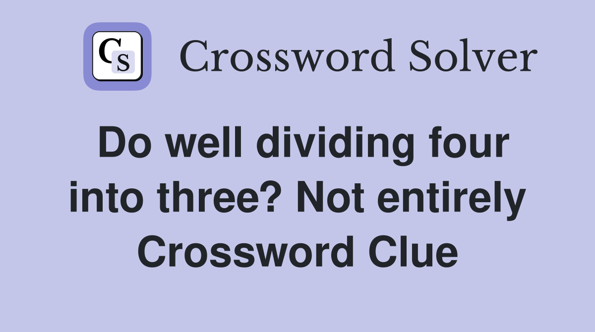 Do well dividing four into three? Not entirely Crossword Clue