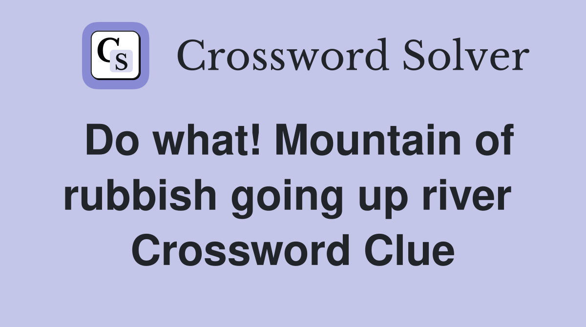 Do what! Mountain of rubbish going up river  Crossword Clue