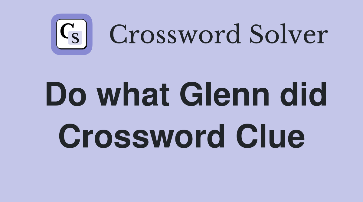 Do what Glenn did Crossword Clue