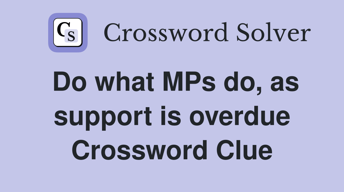 Do what MPs do, as support is overdue Crossword Clue