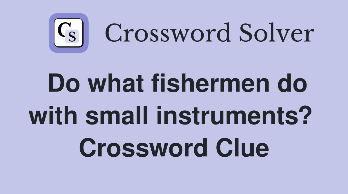 Do what fishermen do with small instruments?  Crossword Clue