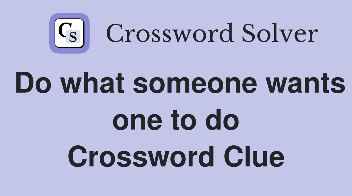 Do what someone wants one to do Crossword Clue