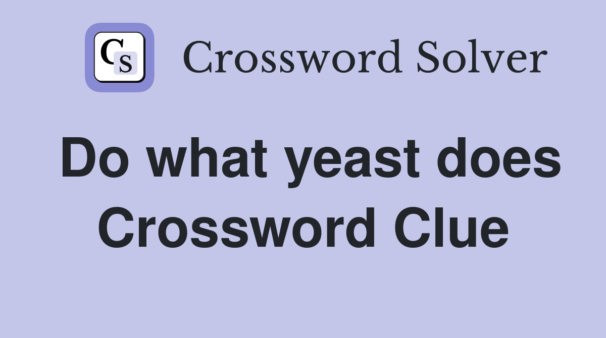Do what yeast does Crossword Clue