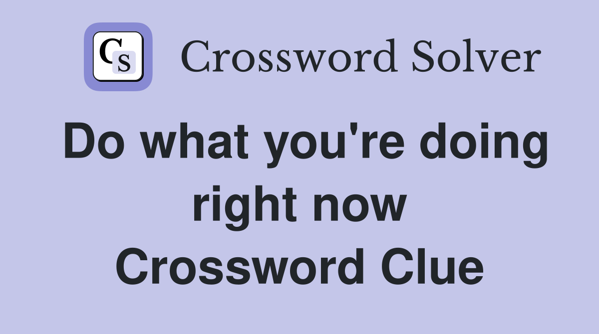 Do what you're doing right now Crossword Clue
