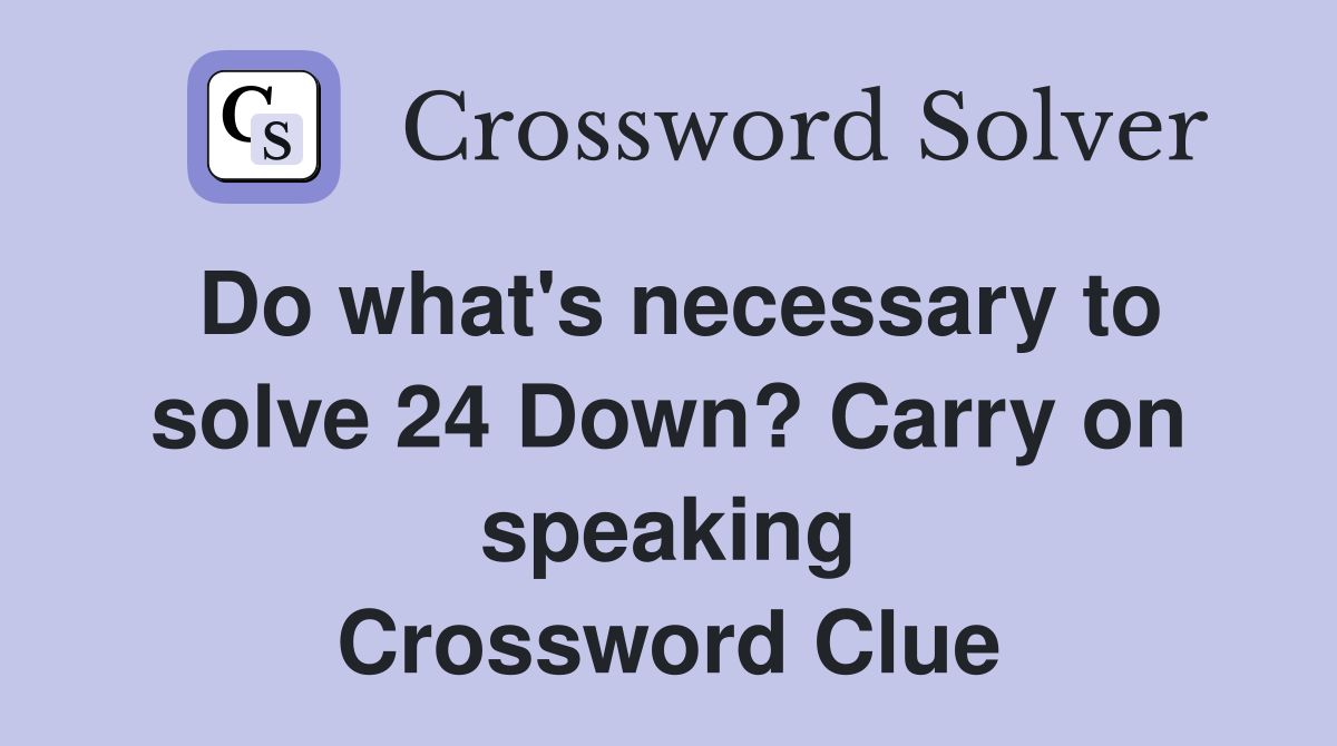 Do what's necessary to solve 24 Down? Carry on speaking Crossword Clue