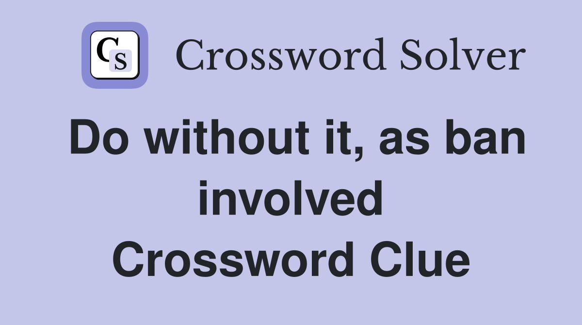 Do without it, as ban involved Crossword Clue