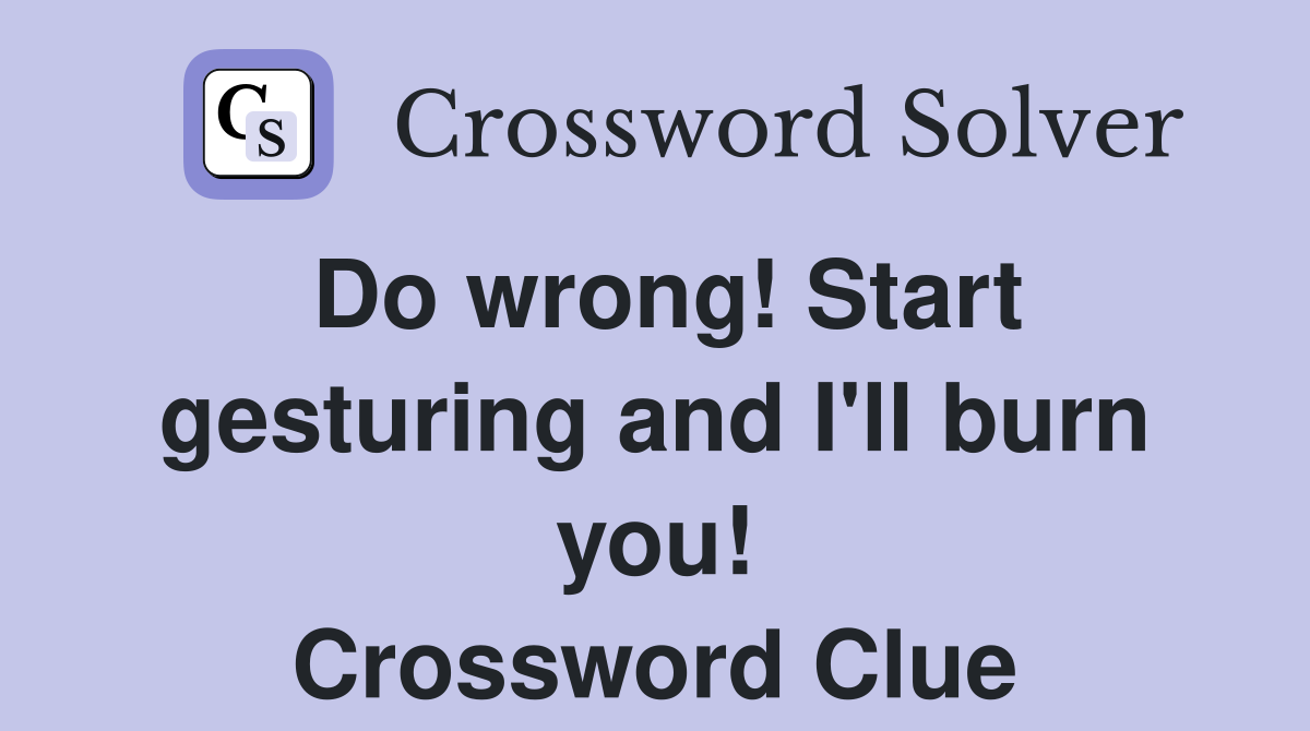 Do wrong! Start gesturing and I'll burn you! Crossword Clue