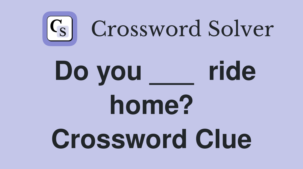 Do you ___  ride home? Crossword Clue