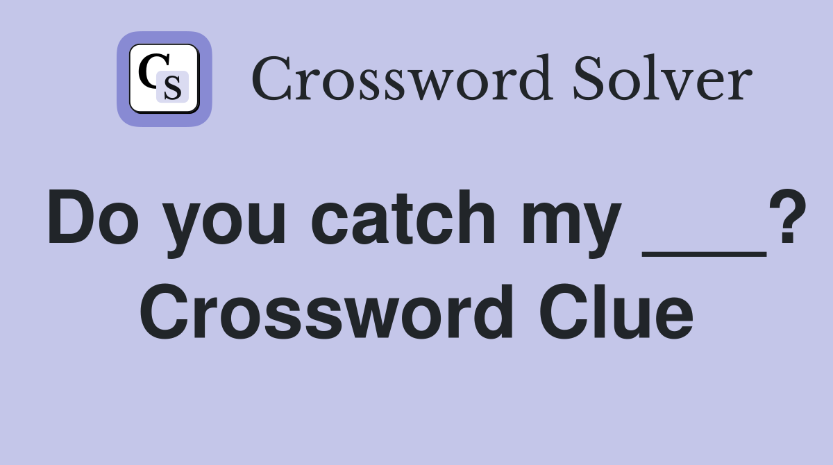 Do you catch my ___? Crossword Clue