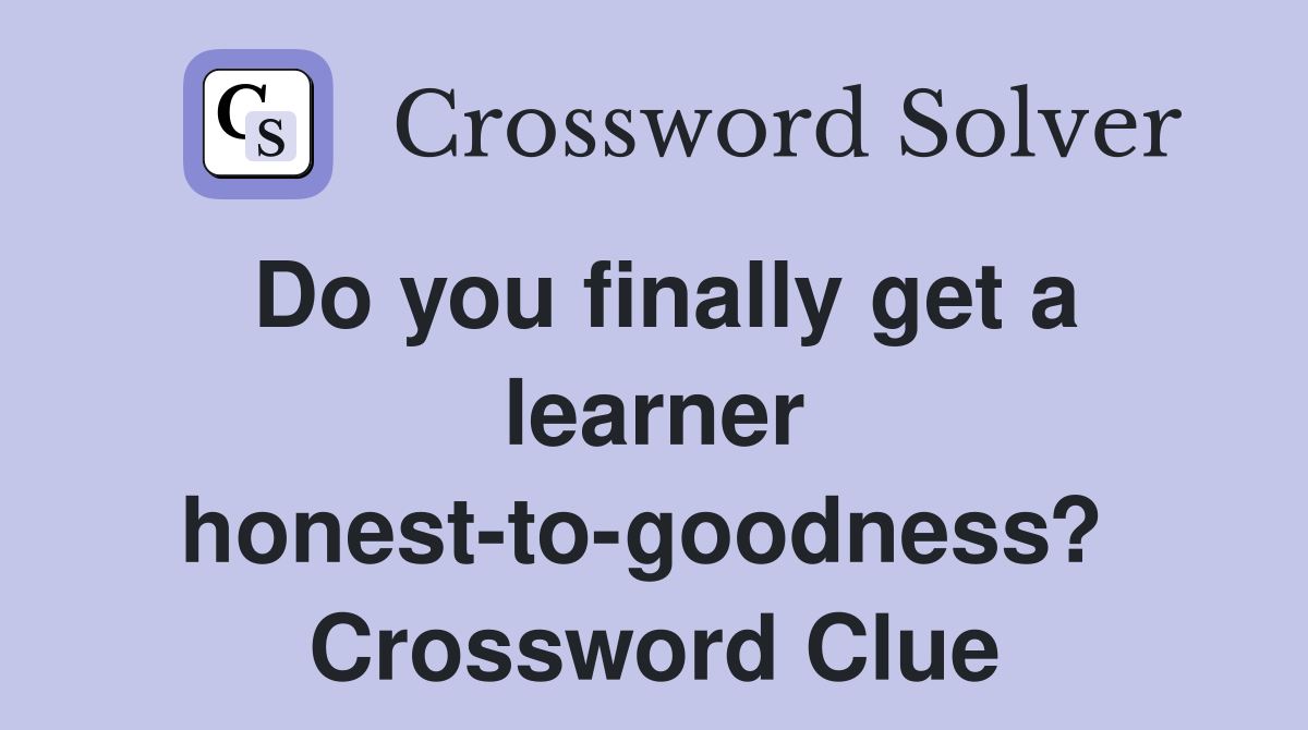 Do you finally get a learner honest-to-goodness?  Crossword Clue
