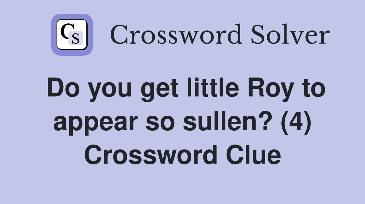 Do you get little Roy to appear so sullen? (4) Crossword Clue