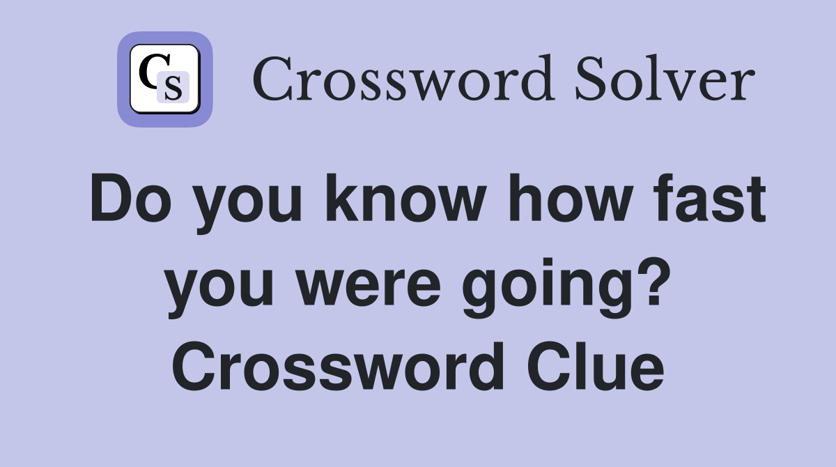 Do you know how fast you were going? Crossword Clue