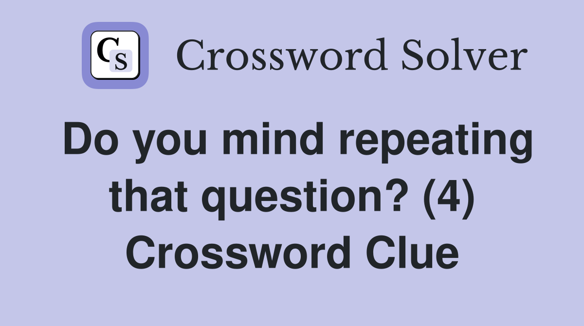 Do you mind repeating that question? (4) Crossword Clue