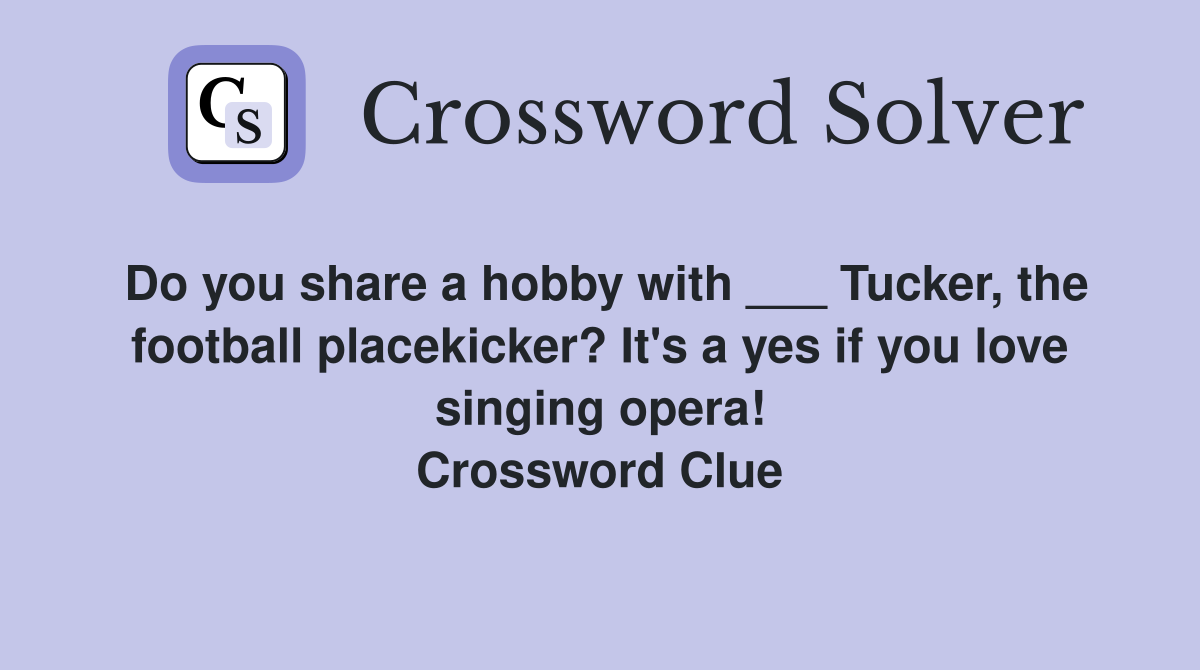 Do you share a hobby with ___ Tucker, the football placekicker? It's a yes if you love singing opera! Crossword Clue