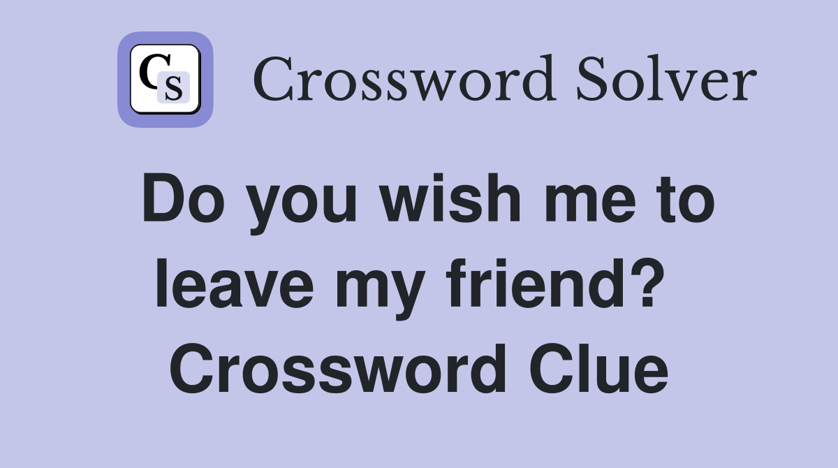 Do you wish me to leave my friend?  Crossword Clue
