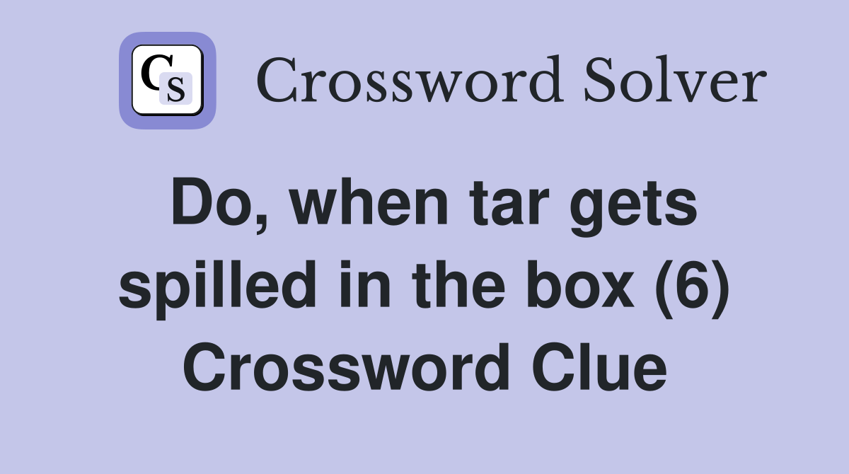 Do, when tar gets spilled in the box (6) Crossword Clue
