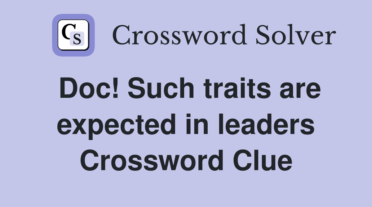 Doc! Such traits are expected in leaders Crossword Clue