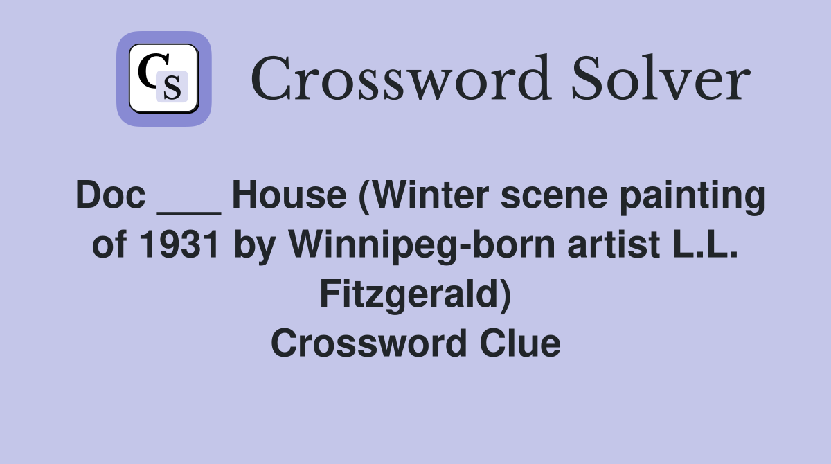 Doc ___ House (Winter scene painting of 1931 by Winnipeg-born artist L.L. Fitzgerald) Crossword Clue