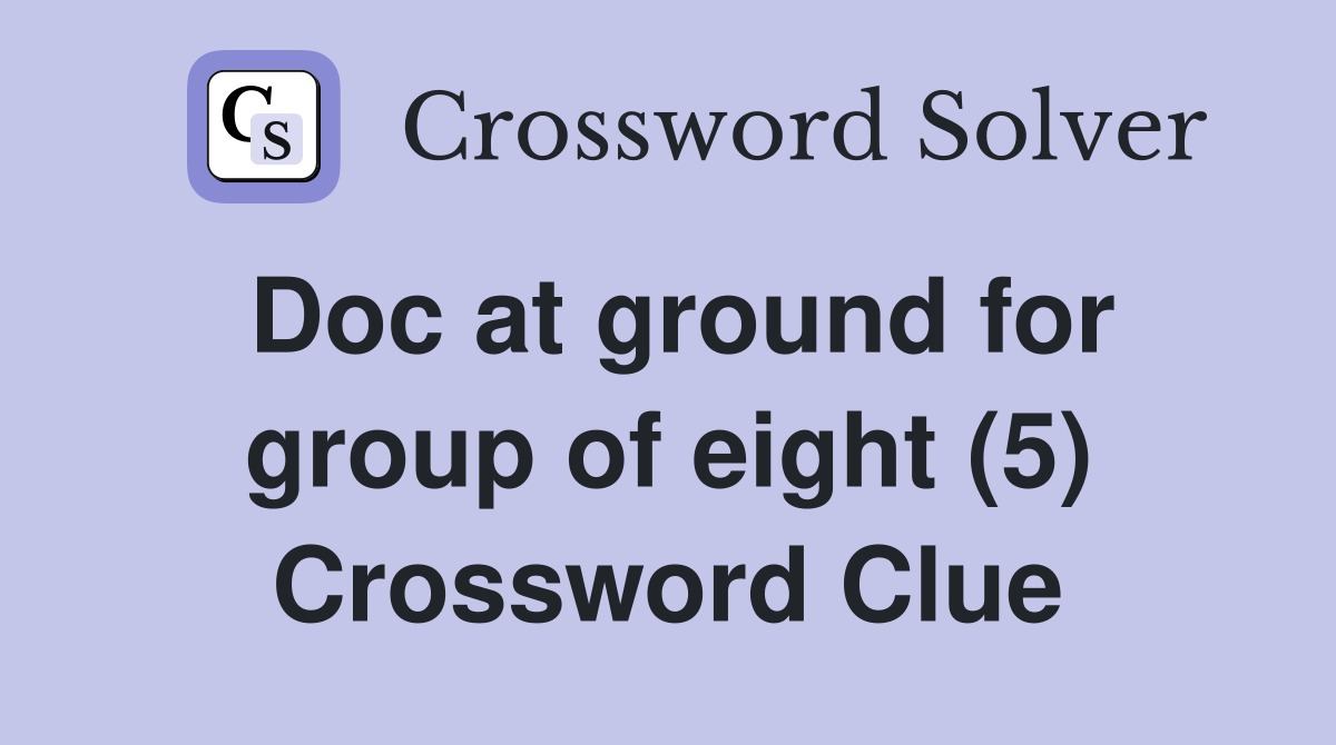 Doc at ground for group of eight (5) Crossword Clue