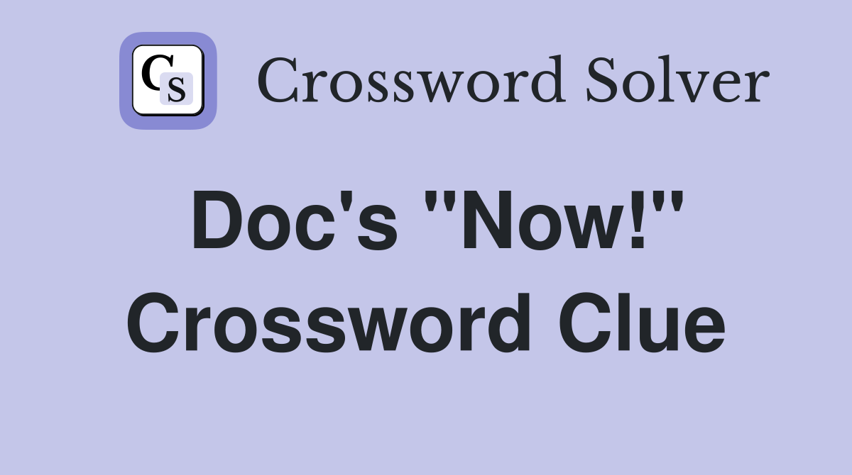 Doc's "Now!" Crossword Clue
