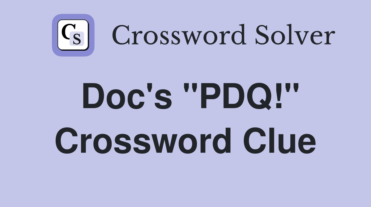 Doc's "PDQ!" Crossword Clue