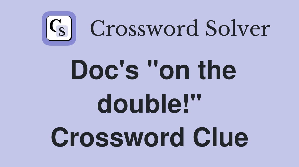 Doc's "on the double!" Crossword Clue