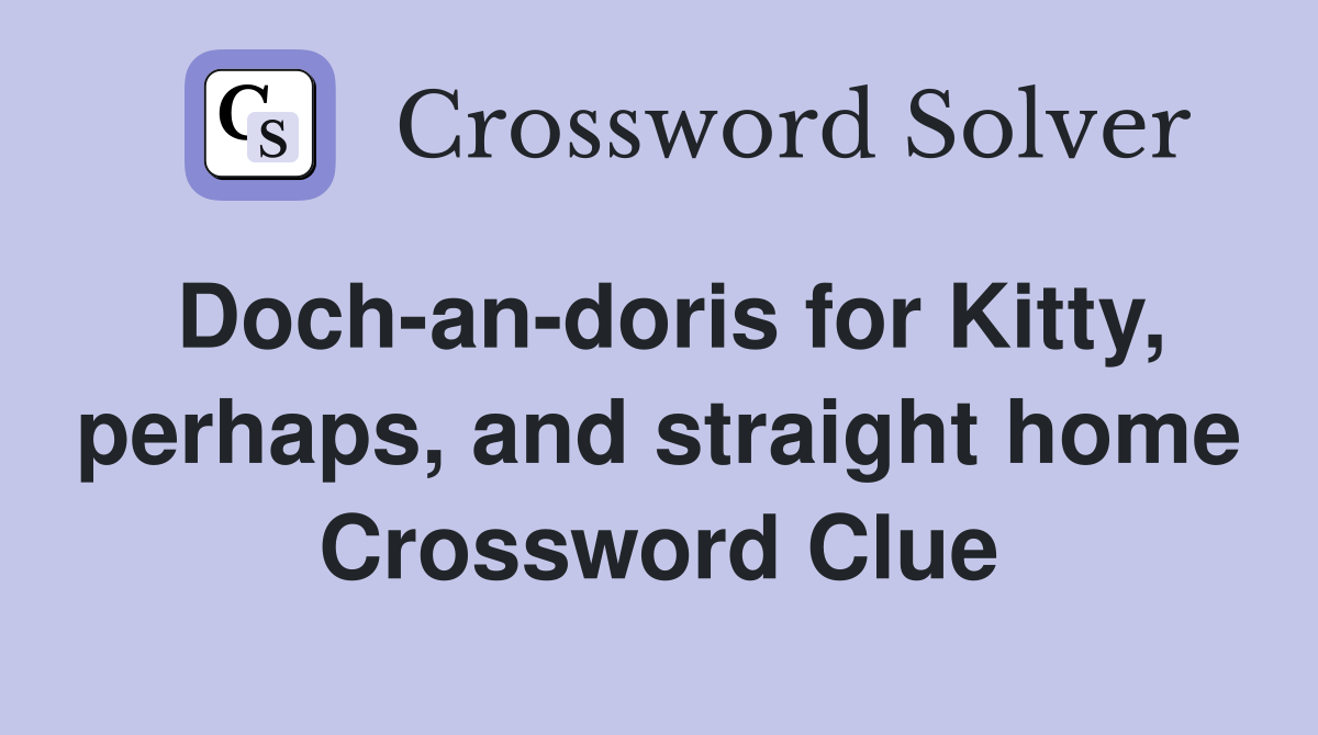 Doch-an-doris for Kitty, perhaps, and straight home Crossword Clue