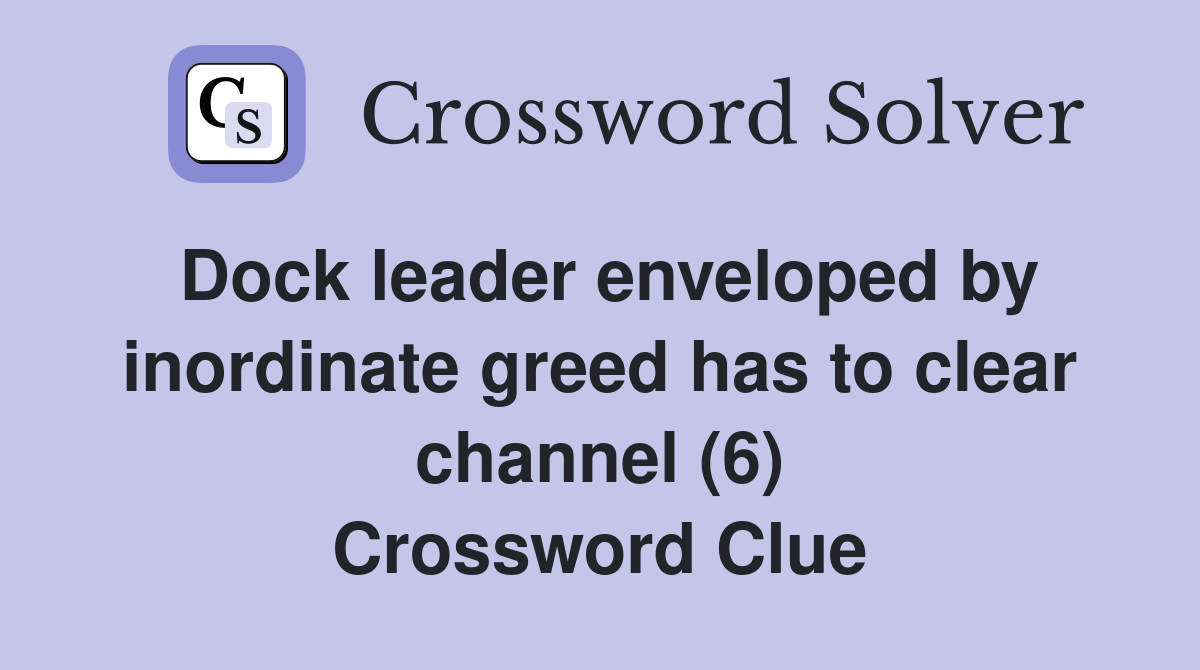 Dock leader enveloped by inordinate greed has to clear channel (6) Crossword Clue