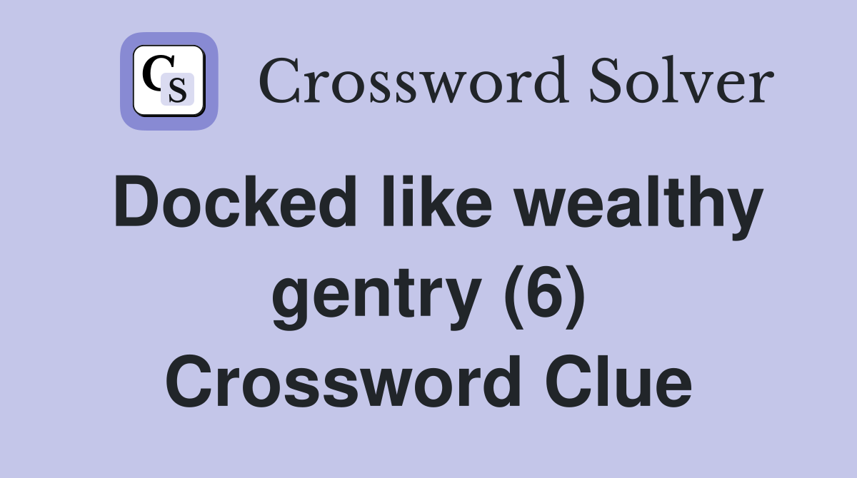 Docked like wealthy gentry (6) Crossword Clue