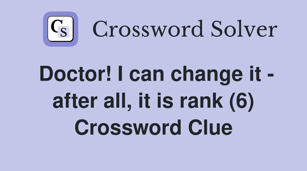 Doctor! I can change it - after all, it is rank (6) Crossword Clue